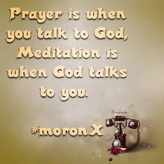 #Prayer is when you talk to God,
#Meditation is when #God #talks to #you. 
#moronX