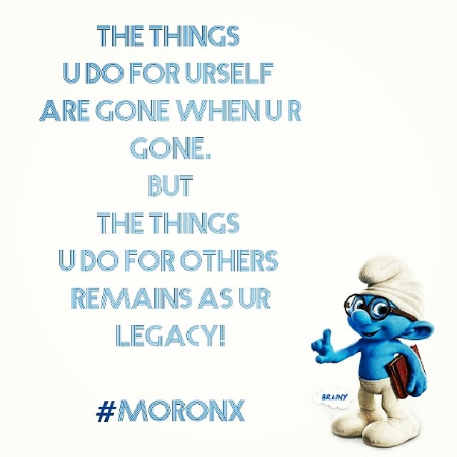 The #Things
U Do For Urself
Are Gone When U R #Gone.
BUT
The Things
U ?Do For Others
Remains As Ur #Legacy.#moronX