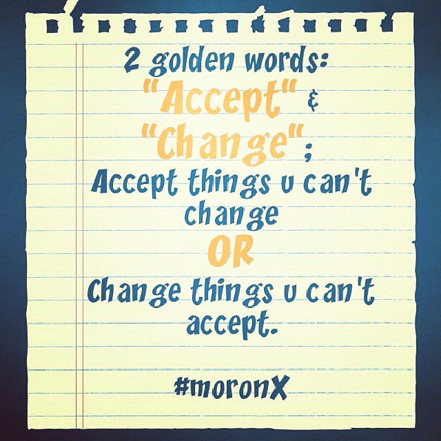 #Two #golden #words: "Accept" & "Change"; #Accept things u can't change
OR
#Change things u can't accept. ..
#bring #change in #you
#moronX