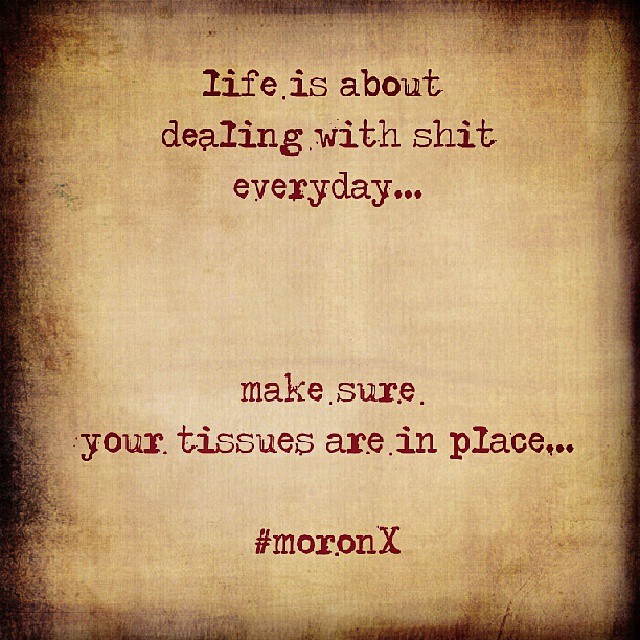 #life is about 
dealing with #shit #everyday...
make sure
your #tissues are in #place... #moronX
