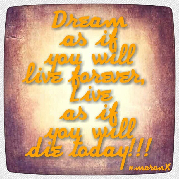 #Dream as if you will live forever, #Live as if you will die today!!! #moronX