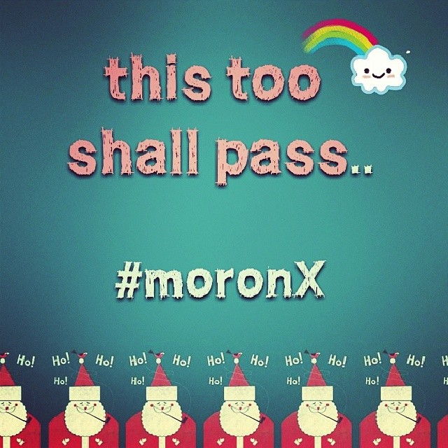 this too shall pass.. #moronX