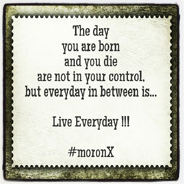 #Live #Everyday !!!
The day
you are born
and you die
are not in your control,
but everyday in between is... #Live #Everyday !!! #moronX