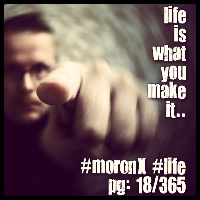 Life is what you make it ... #moronX #life #you pg:18/365