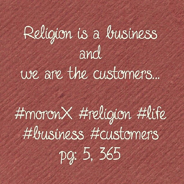 Religion is a business
and
we are the customers... #moronX #religion
#life #business #customers
pg: 5, 365