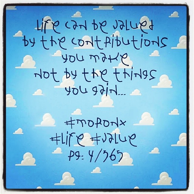 life can be valued
by the contribution
you make
not by the things
you gain... #moronX #life #value pg: 4/365