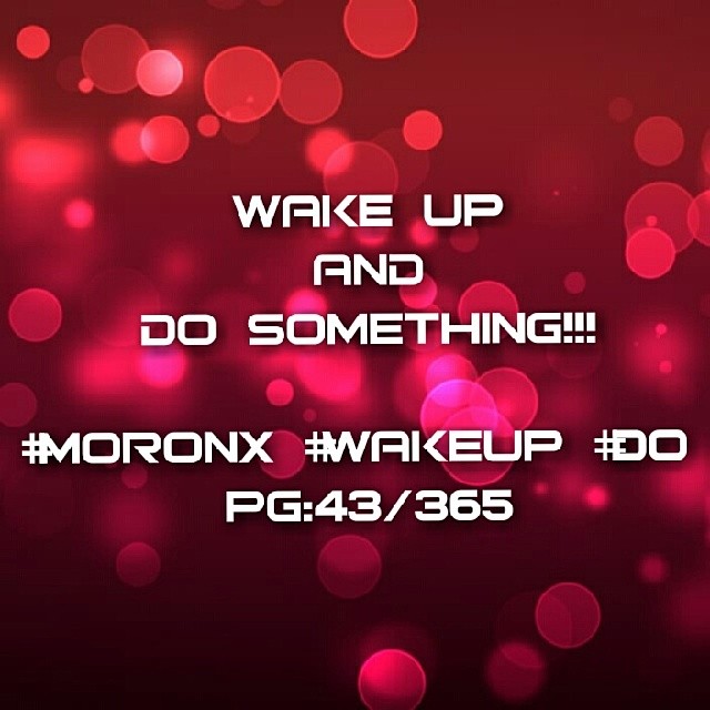 Wake up
and
do something!!! #moronX #wakeup #do
pg:43/365