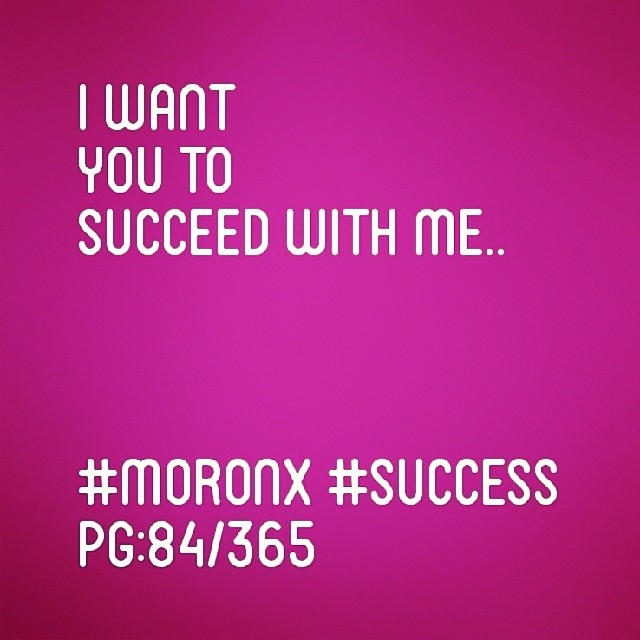 I want you to succeed with me.. #moronX #success pg:84/365