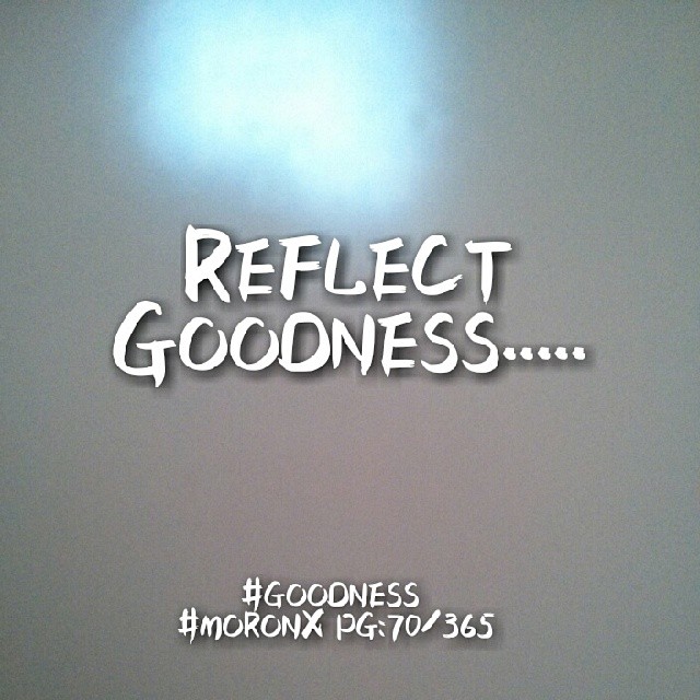 Reflect Goodness... #goodness
#moronX pg:70/365