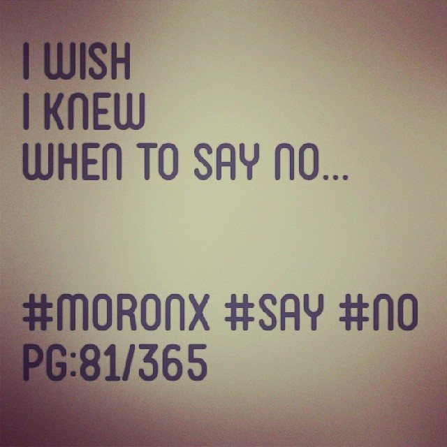 I wish I knew when to say no... #moronX #say #no pg:81/365