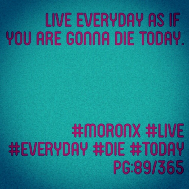 Live everyday as if
you are gonna die today.#moronX #live #everyday #die #today pg:89/365