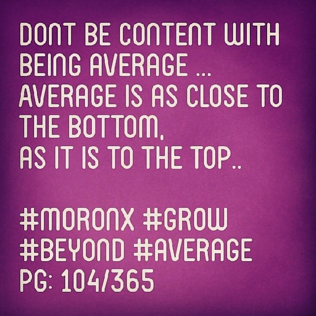 Dont be content with being average ... Average is as close to the bottom
as it is to the top.. #moronX #grow #beyond #average
pg: 104/365