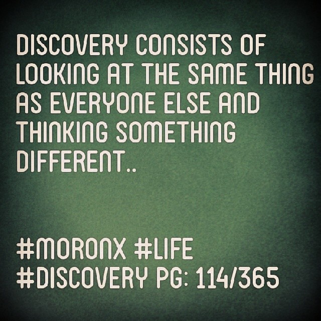 Discovery consists of looking at the same thing as everyone else and thinking something different.. #moronX #life #discovery
pg: 114/365