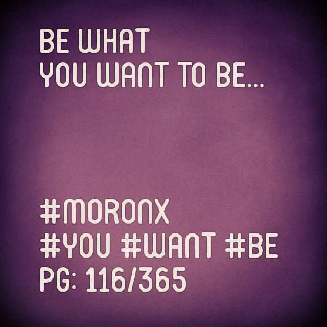 Be what you want to be... #moronX #you #want #be
pg: 116/365