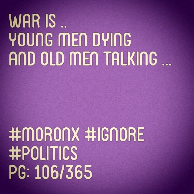 War is.. young men dying
and old men talking ... #moronX #ignore #politics
pg: 106/365