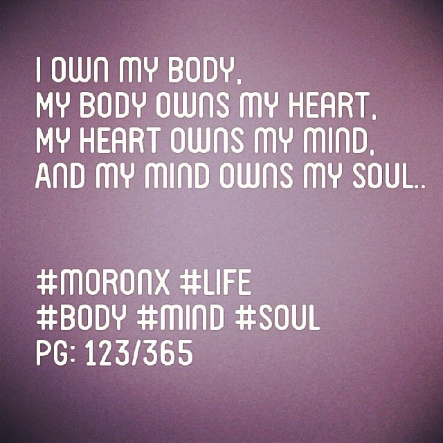 I own my body..
My body owns my heart..
My heart owns my mind..
And my mind owns my soul.. #moronX #life #body #mind #soul
pg: 123/365