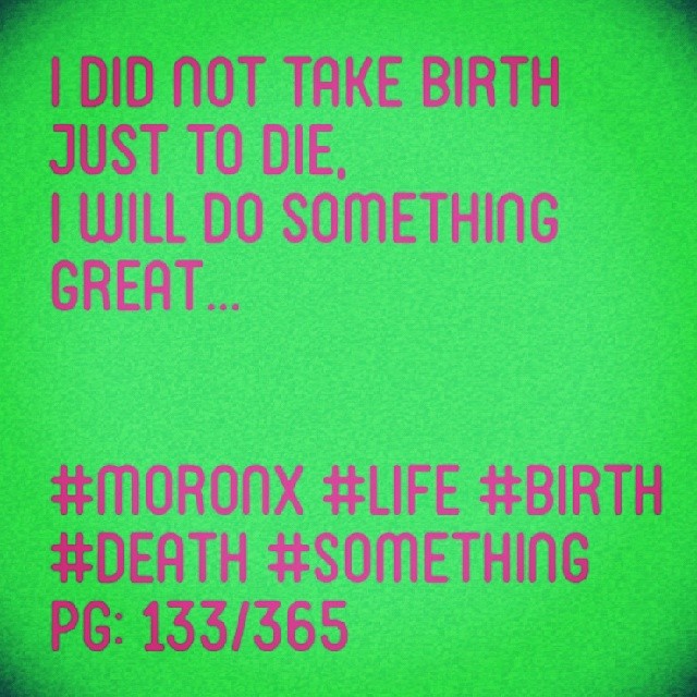 I did not take birth
just to die, 
I will do something great... #moronX #life #birth
#death #something
pg: 133/365