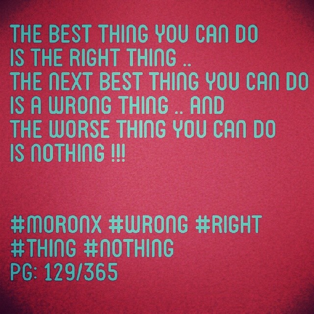 The best thing you can do
is the right thing ..
The next best thing you can do
is a wrong thing .. and
the worse thing you can do
is nothing !!! #moronX #wrong #right #thing #nothing
pg: 129/365