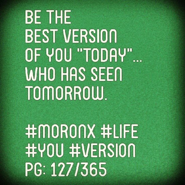 Be the 
best version
of you "Today"...
Who has seen tomorrow.

#moronX #life 
#you #version #today
pg: 127/365