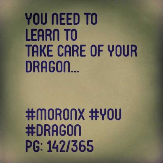 You need to learn to
take care of your dragon.

#moronX #you #dragon
pg: 142/365