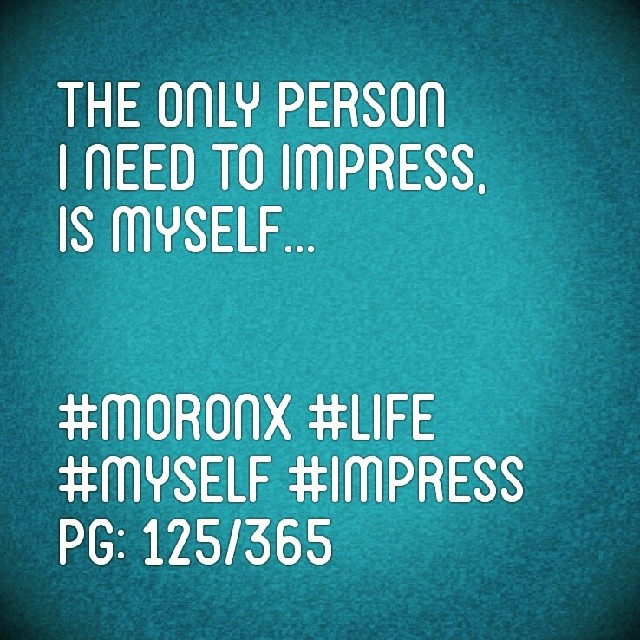 The only person
I need to impress,
is myself... #moronX #life #myself #impress
pg: 125/365