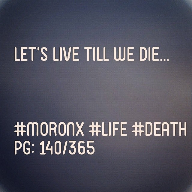 Let's live till we die... #moronX #life #death
pg: 140/365