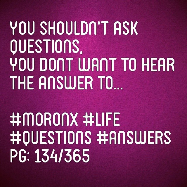 You shouldn't ask questions
you dont want to hear the answer to... #moronX #life
#questions #answers
pg: 134/365