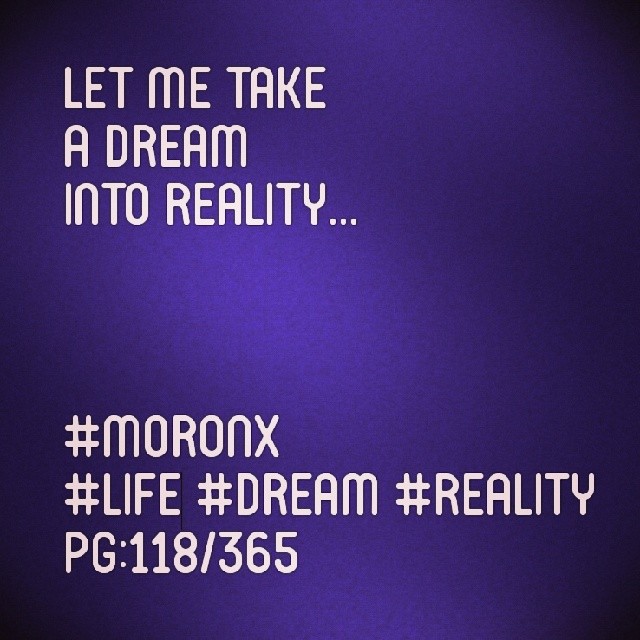 Let me take
a dream
into reality... #moronX
#life #dream #reality
pg:118/365