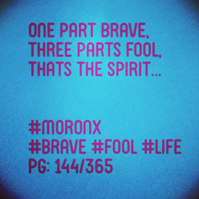 One part brave,
Three parts fool,
Thats the spirit... #moronX #brave #fool #life
pg: 144/365