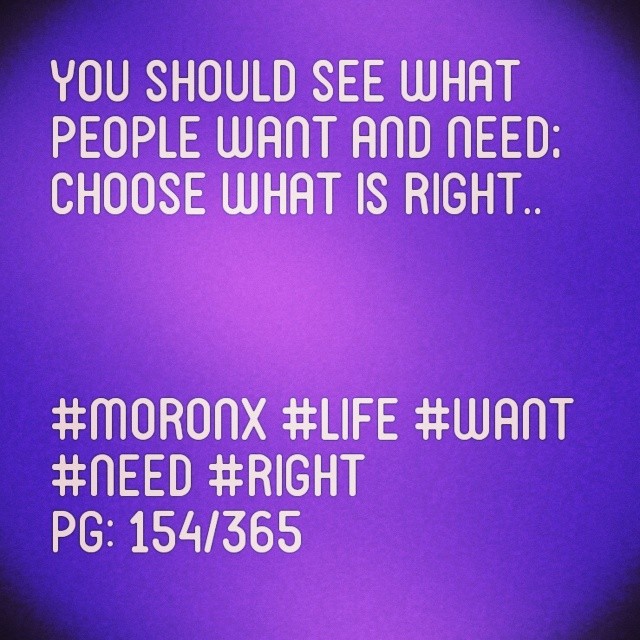You should see what people want and need; choose what is right#moronX #life #want
#need #right
pg: 154/365