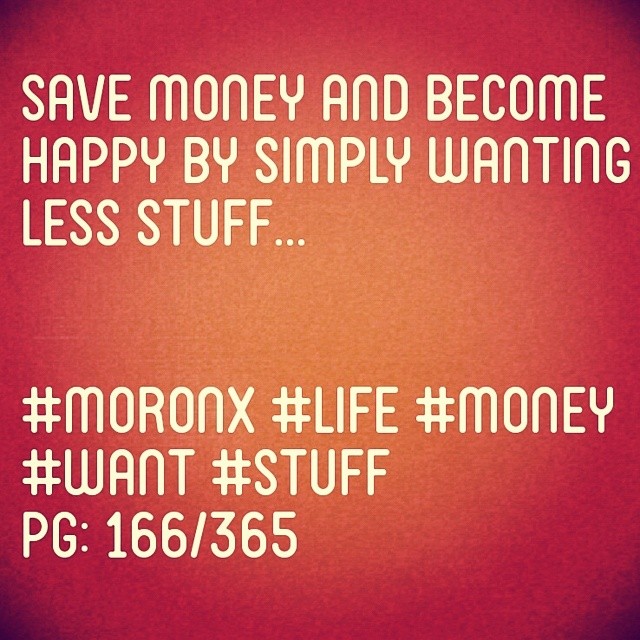 Save money and become happy by simply wanting less stuff.

#moronX #life #money
#want #stuff
pg: 166/365