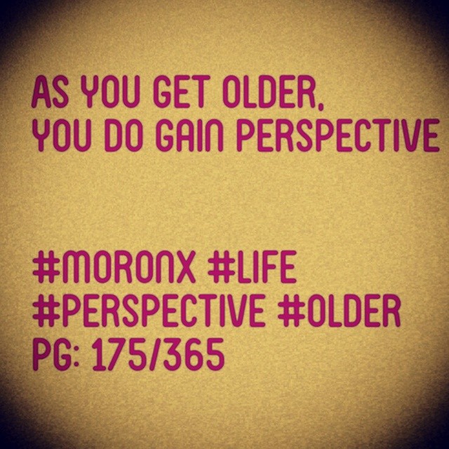 As you get older
you do gain perspective#moronX #life
#perspective #older
pg: 175/365