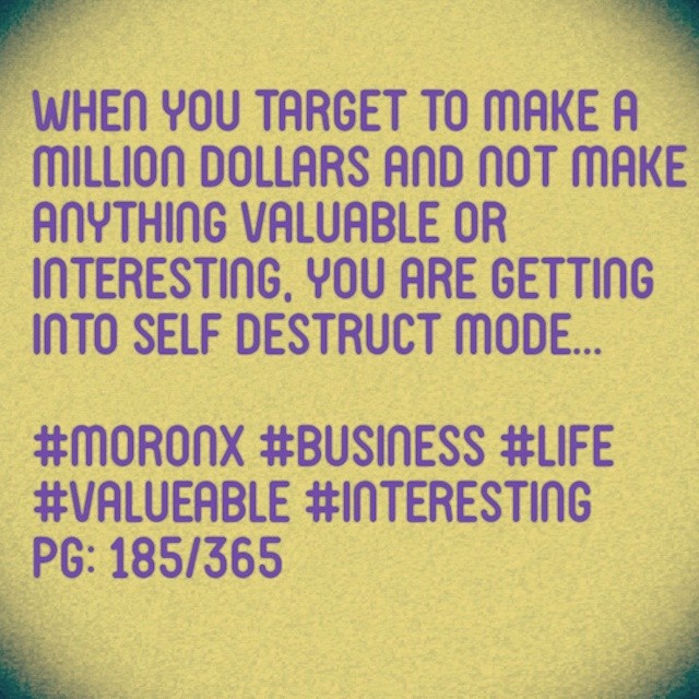 When you target to make a million dollars and not make anything valuable or interesting, you are getting into self destruct mode... #moronX #business
#life #valueable #interesting
pg: 185/365