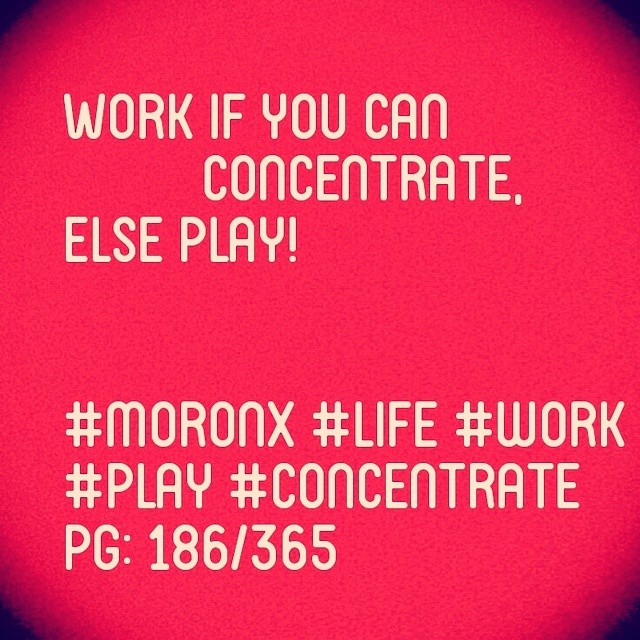 Work if you can concentrate,
else Play!#moronX #concentrate
#life #work #play
pg: 186/365