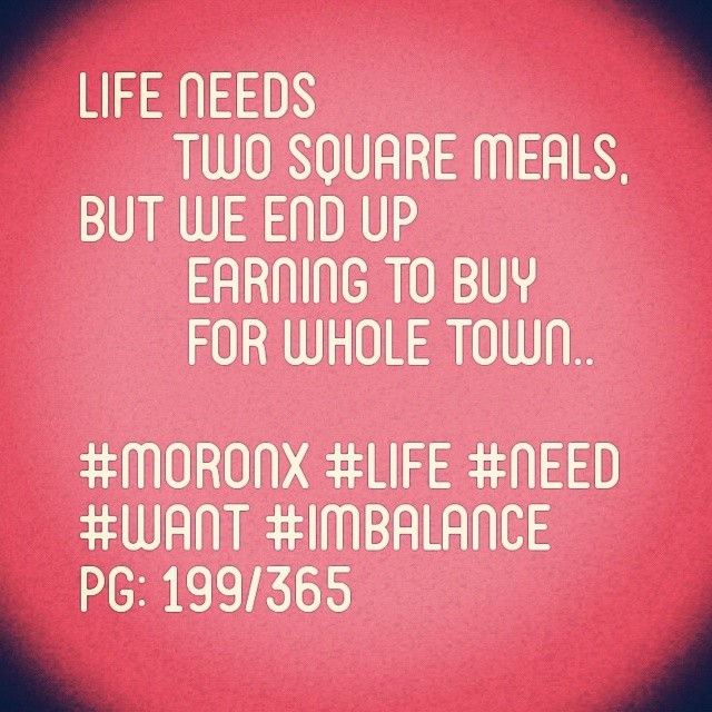 Life needs two square meals,
but we end up earning
to buy for whole town.... #moronX #life
#need #want #imbalance
pg: 199/365