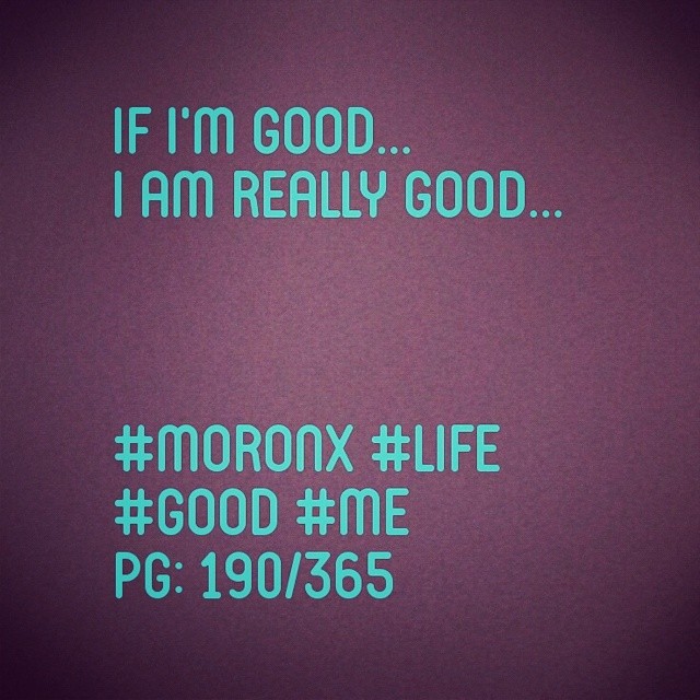 If I'm good.
I am really good... #moronX #life
#good #me
pg: 190/365