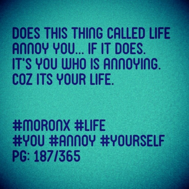 Does this thing called LiFe annoy you... If it does. 
It's you who is annoying.
Coz its your life.

#moronX #life
#you #annoy #yourself
pg: 187/365