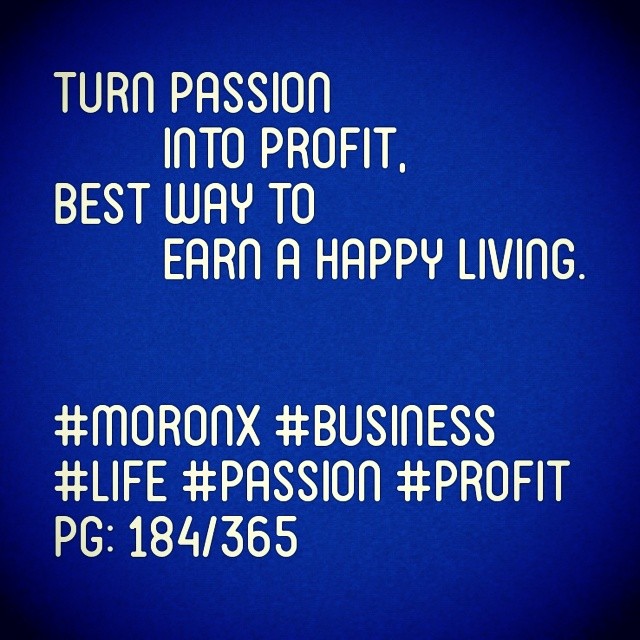 Turn passion into profit,
best way to earn a happy living.. #moronX #business
#life #passion #profit
pg: 184/365
