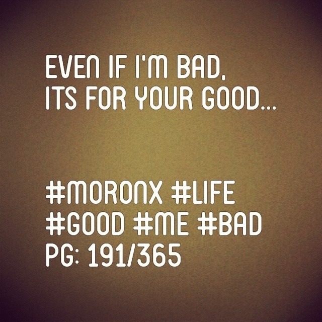 Even if I'm bad,
Its for your good... #moronX #life
#good #me #bad
pg: 191/365