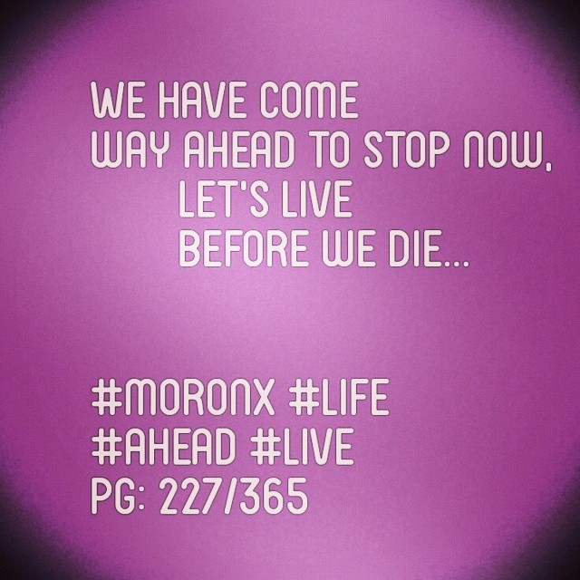 We have come way ahead to stop now.
Let's live before we die... #moronX #life
#ahead #live
pg: 227/365