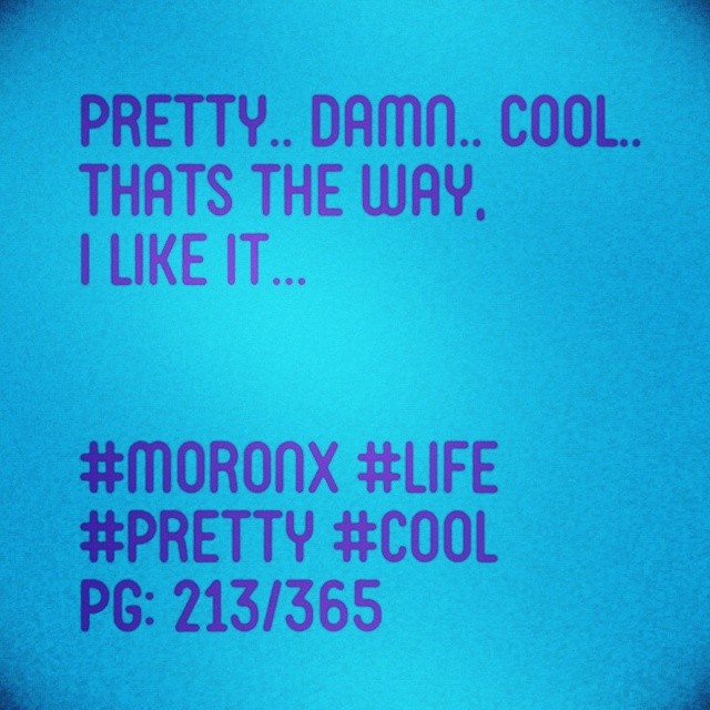 Pretty.. damn.. cool..
Thats the way,
I like it... #moronX #life
#pretty #cool
pg: 213/365