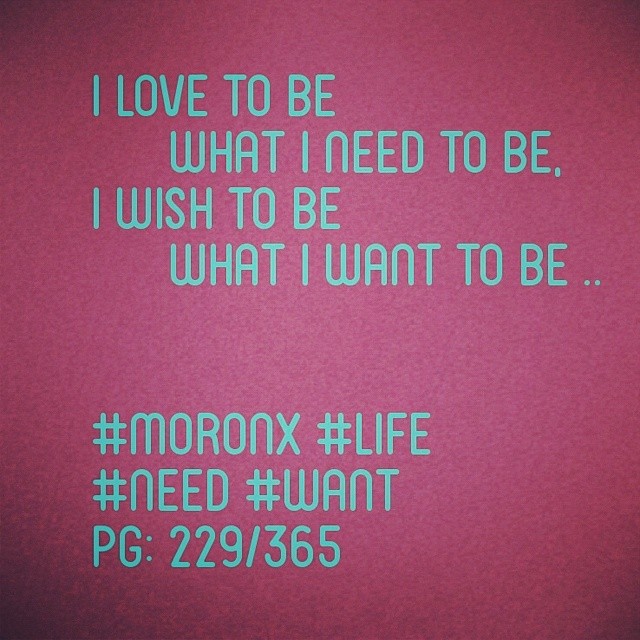 I love to be what I need to be,
I wish to be what I want to be .. #moronX #life
#need #want
pg: 229/365