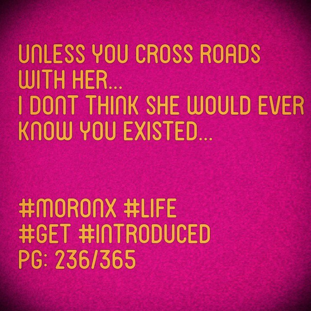 Unless you cross roads with her... I dont think she would ever know you existed.. #moronX #life
#get #introduced
pg: 236/365