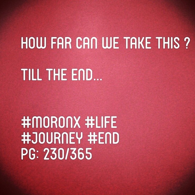 How far can we take this ?
Till the end... #moronX #life
#journey #end
pg: 230/365