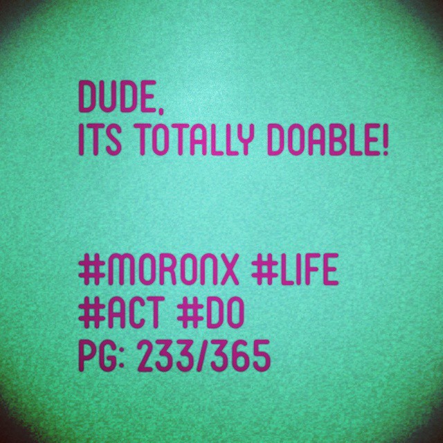 Dude, Its totally doable!#moronX #life
#act #do
pg: 233/365