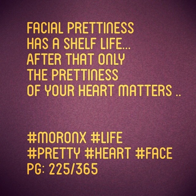 Facial prettiness has a shelf life...
After that only the prettiness of your heart matters .. #moronX #life
#pretty #heart #face
pg: 225/365