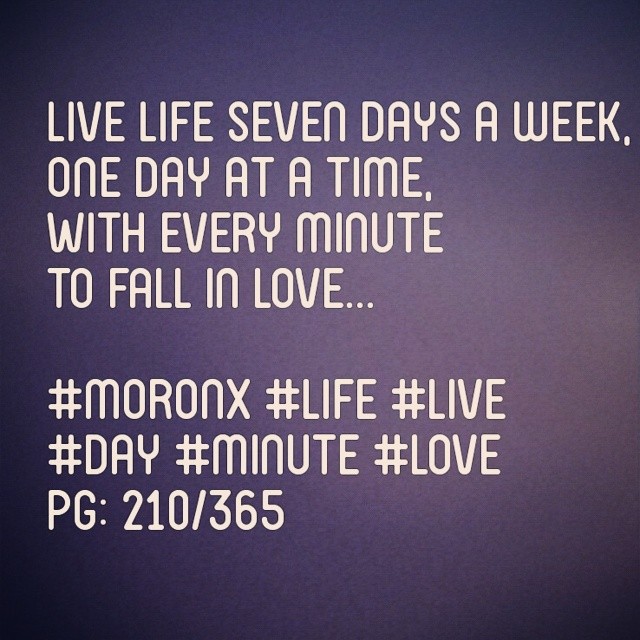 Live life seven days a week,
One day at a time,
With every minute to fall in Love... #moronX #life #live
#day #minute #love
pg: 210/365