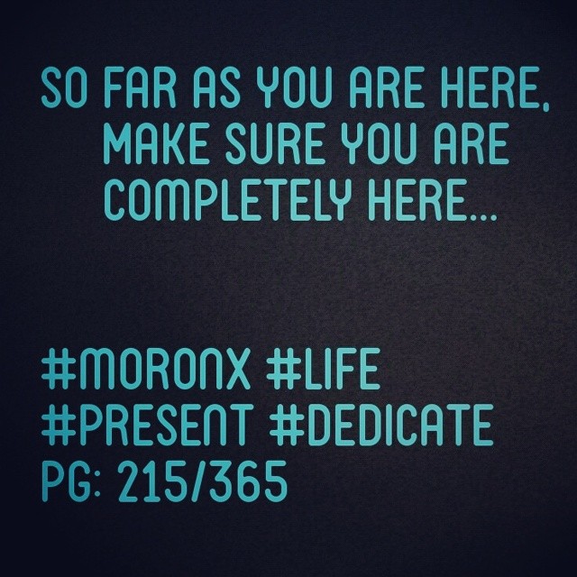 So far as you are here,
Make sure you are completely here... #moronX #life
#present #dedicate
pg: 215/365