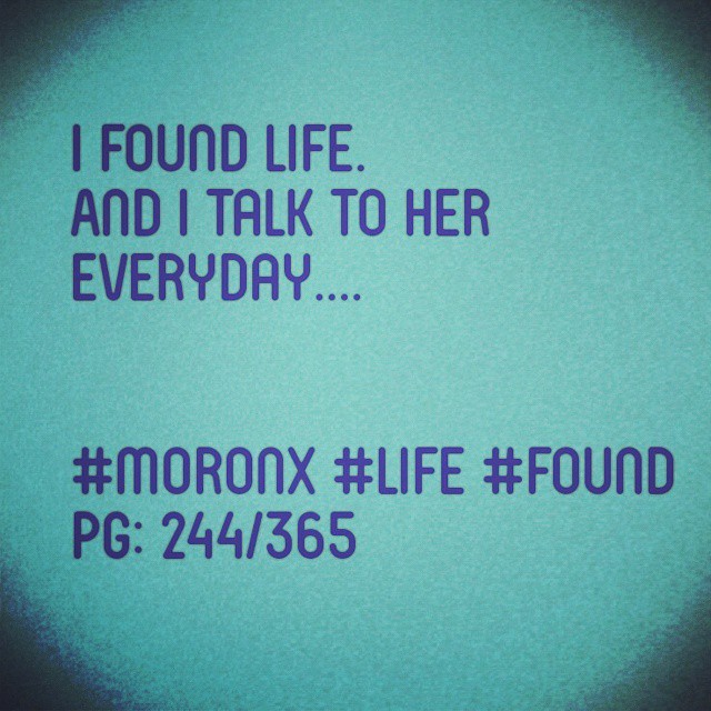 I found life. And I talk to her everyday.... #moronX #life
#found
pg: 244/365