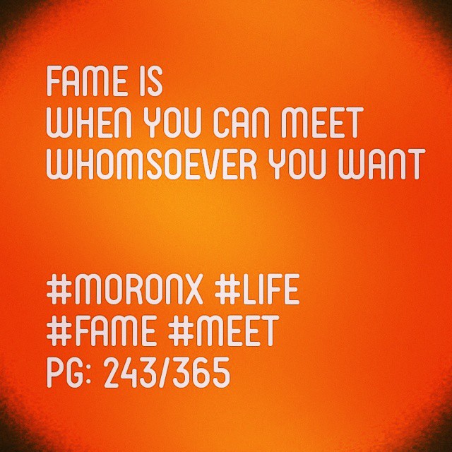 Fame is when you can meet whomsoever you want
#moronX #life
#fame #meet
pg: 243/365